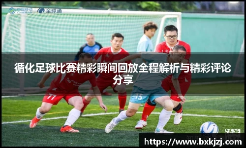 循化足球比赛精彩瞬间回放全程解析与精彩评论分享